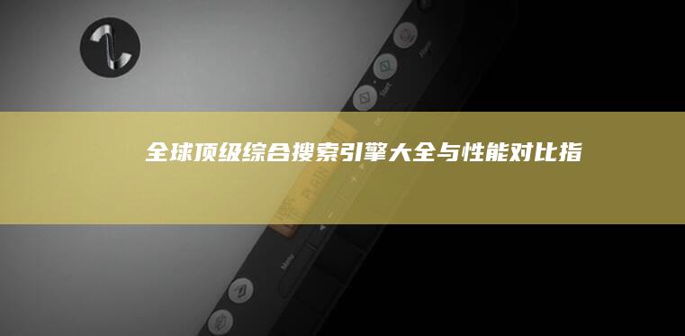 全球顶级综合搜索引擎大全与性能对比指南